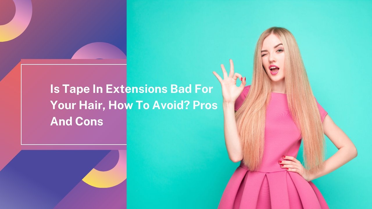 Is Tape In Extensions Bad For Your Hair, How To Avoid? Pros And Cons