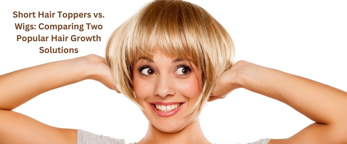 Short Hair Toppers vs Wigs Comparing Two Popular Hair Growth Solutions